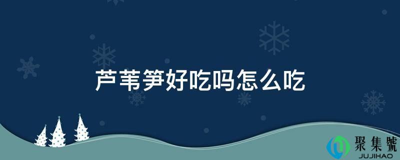 芦苇笋好吃吗怎么吃