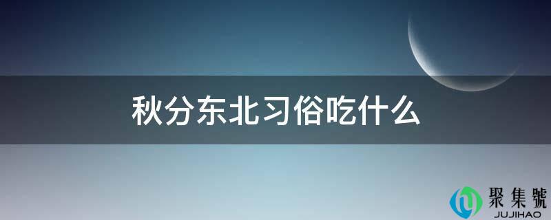 详细阅读:秋分东北风俗吃什么 秋分东北风俗吃什么