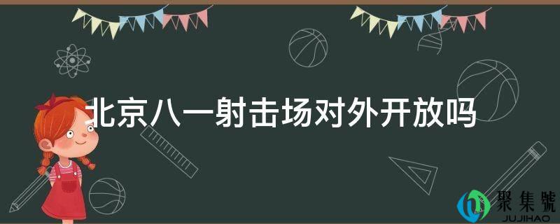北京八一射击场对外开放吗