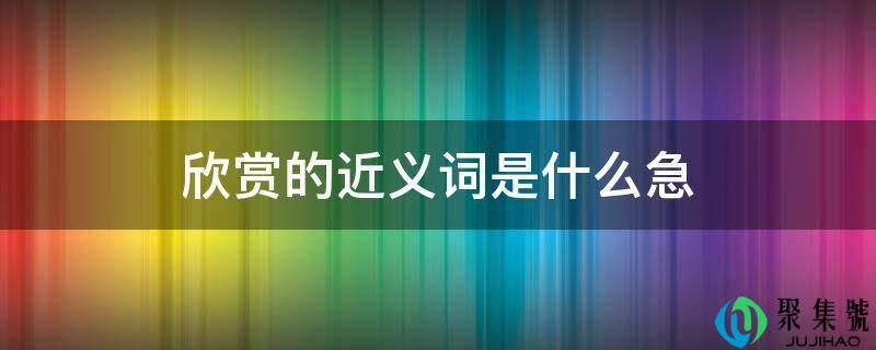 详细阅读:赏识的近义词是什么急 赏识的近义词是什么急