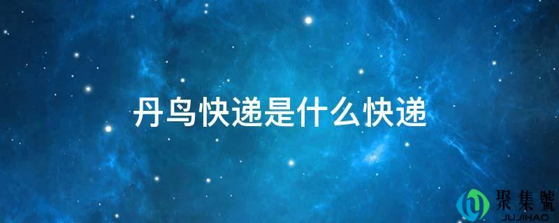 详细阅读:丹鸟快递是什么快递 丹鸟快递是什么快递