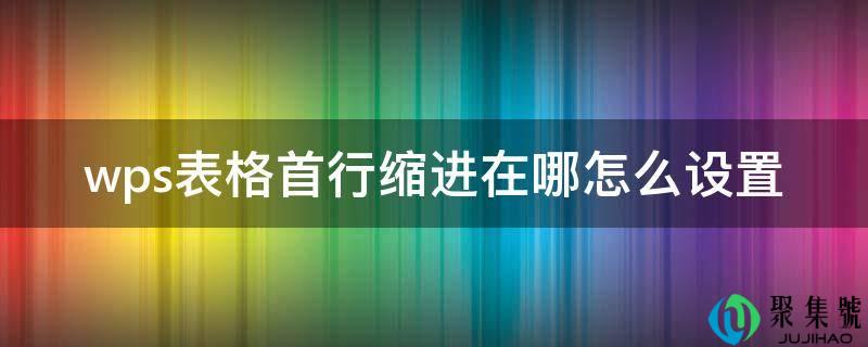 详细阅读:wps表格首行缩进在哪怎么设置 wps表格首行缩进在哪怎么设置