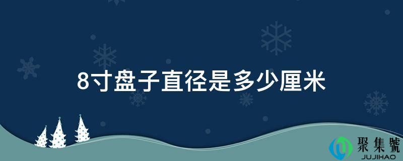 详细阅读:8寸盘子曲径是几厘米 8寸盘子曲径是几厘米