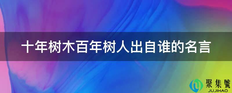 详细阅读:十年树木百年树人出自谁的名言 十年树木百年树人出自谁的名言