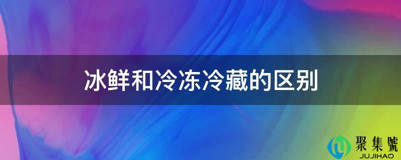 冰鲜和冷冻冷藏的区别