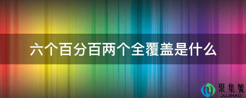 详细阅读:六个百分百两个全笼盖是什么 六个百分百两个全笼盖是什么