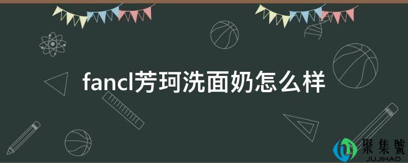 fancl芳珂洗面奶怎么样
