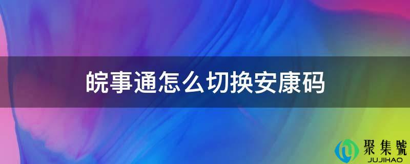详细阅读:皖事通怎么切换安康码 皖事通怎么切换安康码