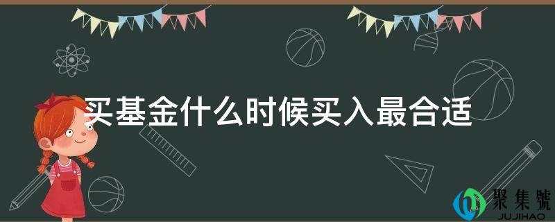 详细阅读:买基金什么时候买入最适宜 买基金什么时候买入最适宜