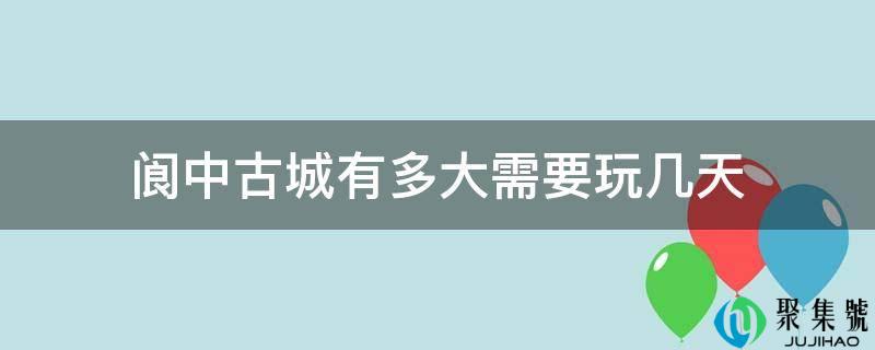 详细阅读:阆中古城有多大需要玩几天 阆中古城有多大需要玩几天
