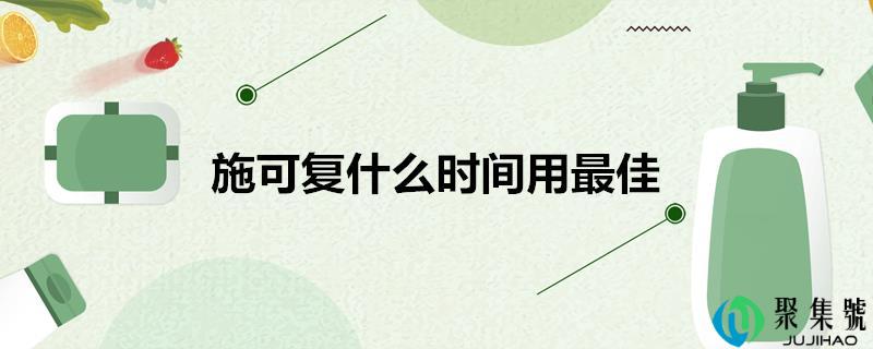 施可复什么时间用更佳