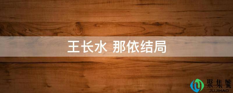 详细阅读:王长水 那依结局 王长水 那依结局