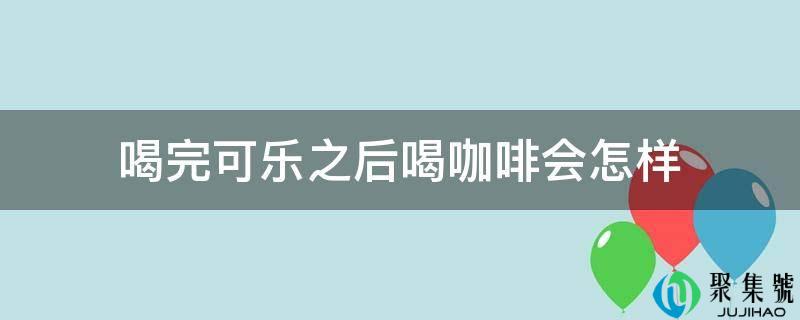 喝完可乐之后喝咖啡会如何