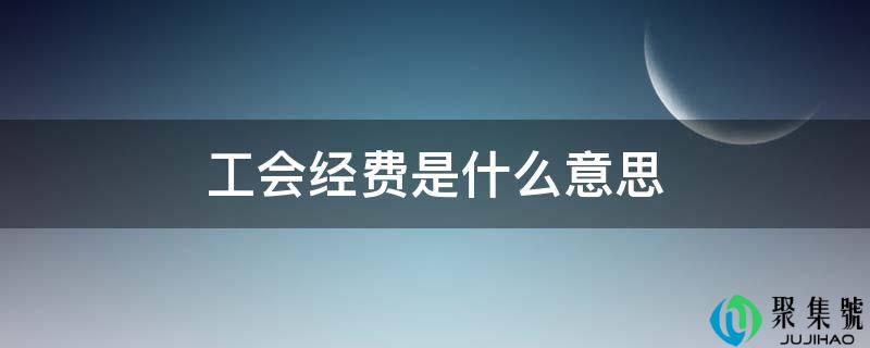 详细阅读:工会经费是什么意思 工会经费是什么意思