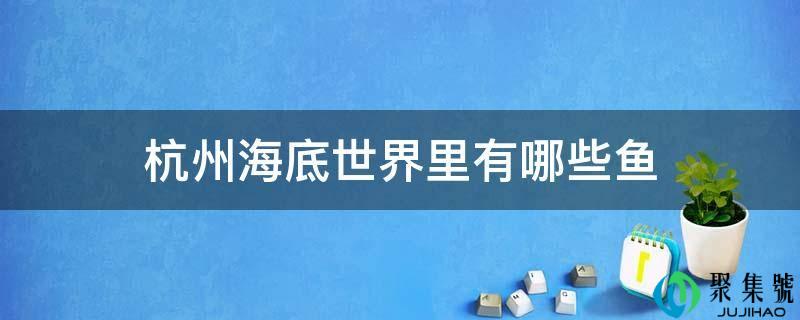 详细阅读:杭州海底世界里有哪些鱼 杭州海底世界里有哪些鱼