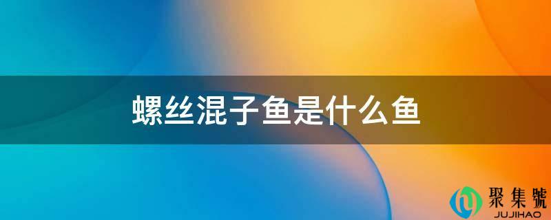 详细阅读:螺丝混子鱼是什么鱼 螺丝混子鱼是什么鱼