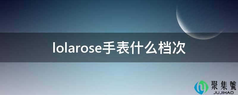 详细阅读:lolarose手表什么层次 lolarose手表什么层次