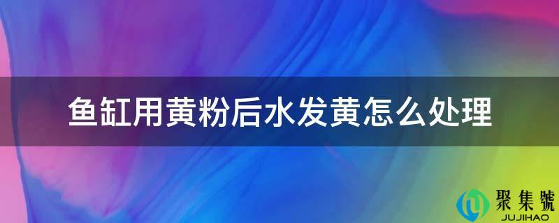 鱼缸用黄粉后水发黄怎么处置