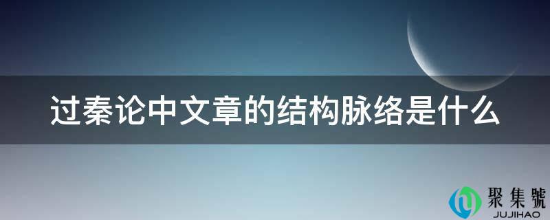过秦论中文章的构造脉络是什么