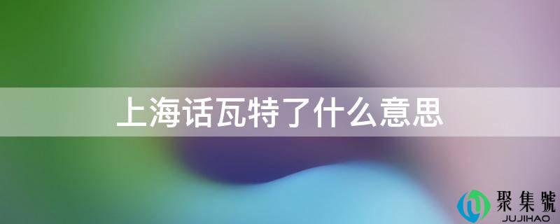 详细阅读:上海话瓦特了什么意思 上海话瓦特了什么意思
