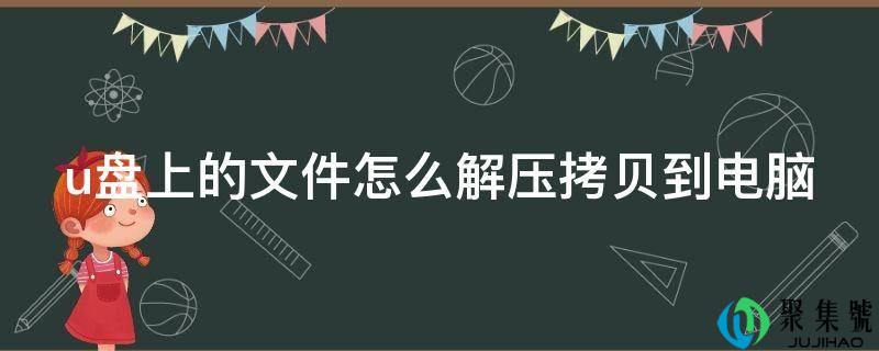 u盘上的文件怎么解压拷贝到电脑
