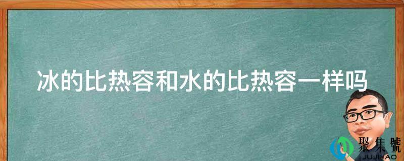 冰的比热容和水的比热容一样吗