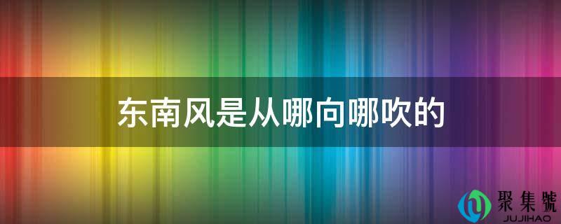 东南风是从哪向哪吹的