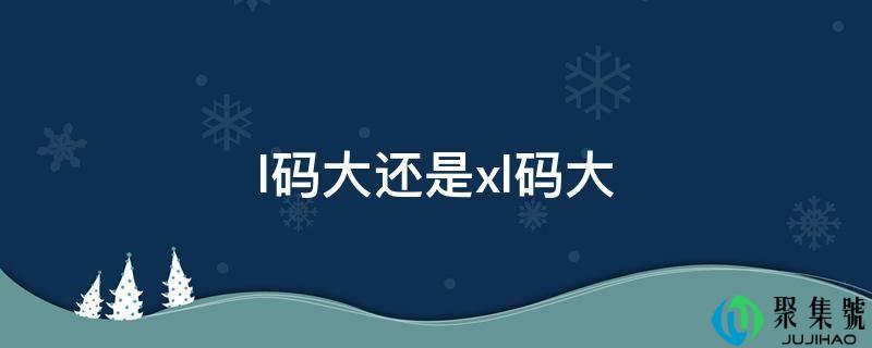 详细阅读:l码大仍是xl码大 l码大仍是xl码大