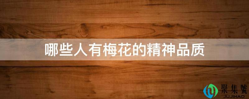 详细阅读:哪些人有梅花的精神品量 哪些人有梅花的精神品量