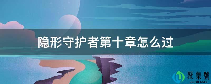 详细阅读:隐形守护者第十章怎么过 隐形守护者第十章怎么过
