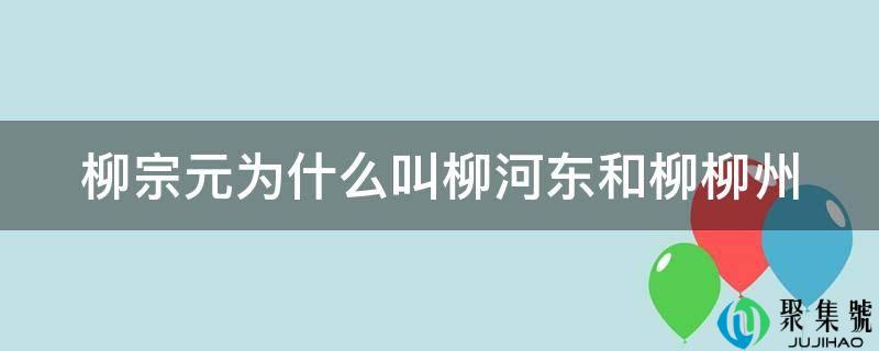 柳宗元为什么叫柳河东和柳柳州