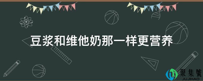 豆浆和维他奶那一样更营养