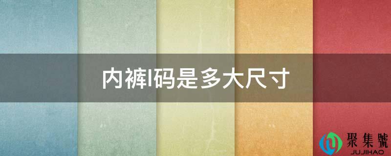 详细阅读:内裤l码是多大尺寸 内裤l码是多大尺寸