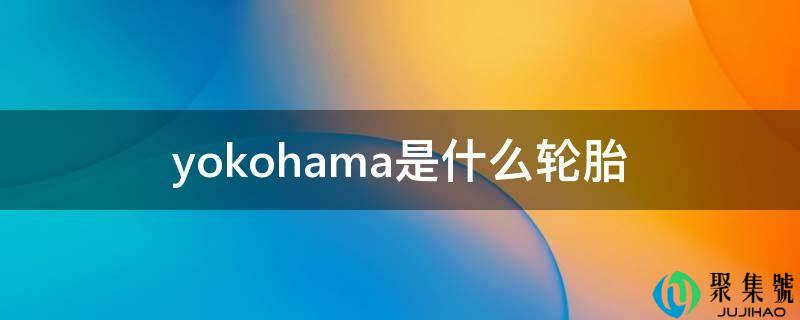 详细阅读:yokohama是什么轮胎 yokohama是什么轮胎