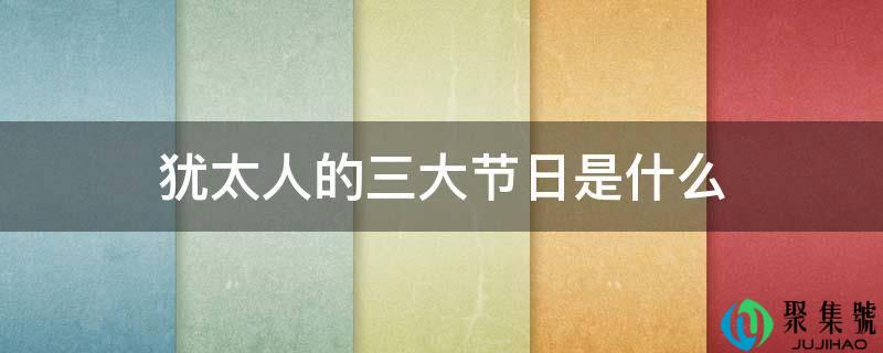 犹太人的三大节日是什么