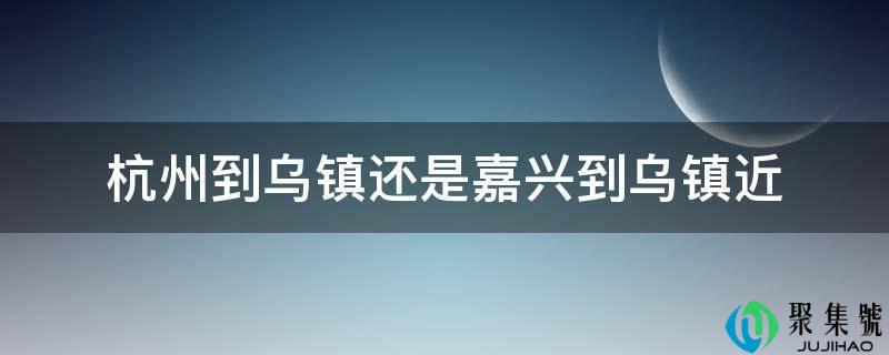 杭州到乌镇仍是嘉兴到乌镇近