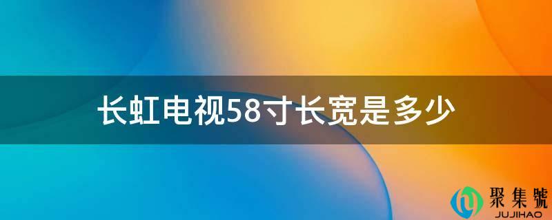 详细阅读:长虹电视58寸长宽是几 长虹电视58寸长宽是几