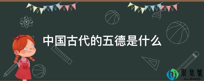 详细阅读:中国古代的五德是什么 中国古代的五德是什么