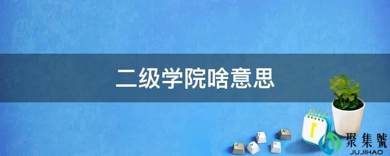详细阅读:二级学院啥意思 二级学院啥意思