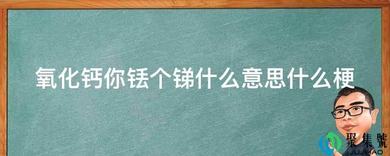 氧化钙你铥个锑什么意思什么梗
