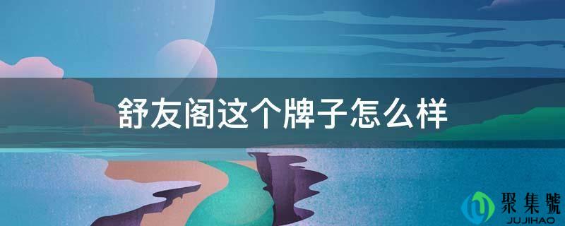详细阅读:舒友阁那个牌子怎么样 舒友阁那个牌子怎么样