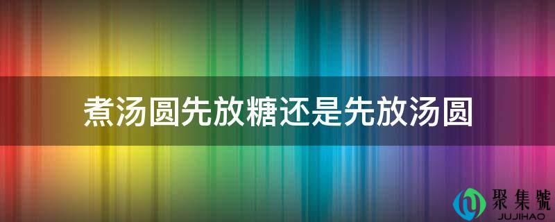 煮汤圆先放糖仍是先放汤圆