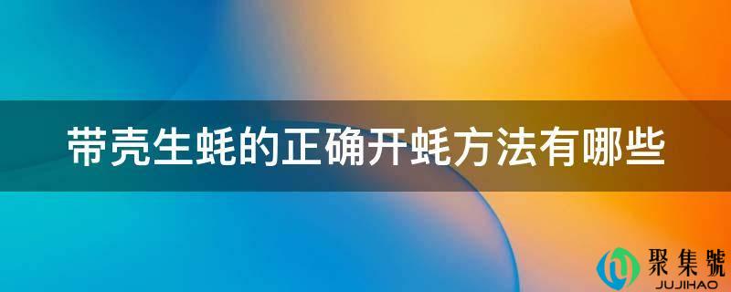 详细阅读:带壳生蚝的准确开蚝办法有哪些 带壳生蚝的准确开蚝办法有哪些