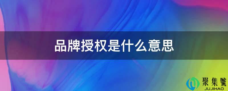 详细阅读:品牌受权是什么意思 品牌受权是什么意思