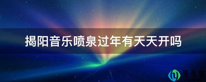 揭阳音乐喷泉过年有天天开吗