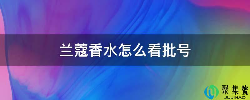 详细阅读:兰蔻香水怎么看批号 兰蔻香水怎么看批号