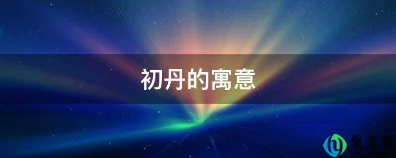 详细阅读:初丹的寓意 初丹的寓意