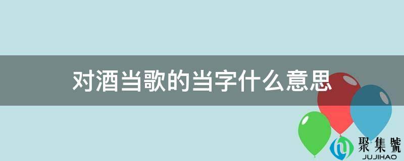 详细阅读:对酒当歌的当字什么意思 对酒当歌的当字什么意思