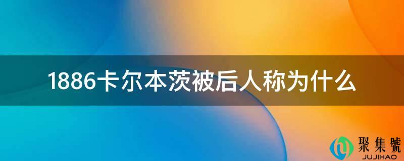 详细阅读:1886卡尔本茨被后人称为什么 1886卡尔本茨被后人称为什么
