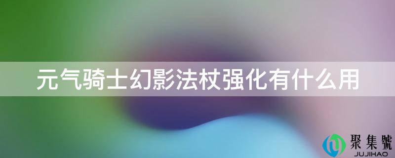 详细阅读:元气骑士幻影法杖强化有什么用 元气骑士幻影法杖强化有什么用